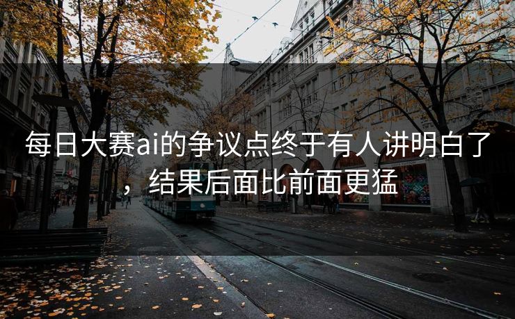 每日大赛ai的争议点终于有人讲明白了,结果后面比前面更猛 第1张 每日大赛ai的争议点终于有人讲明白了,结果后面比前面更猛 第1张