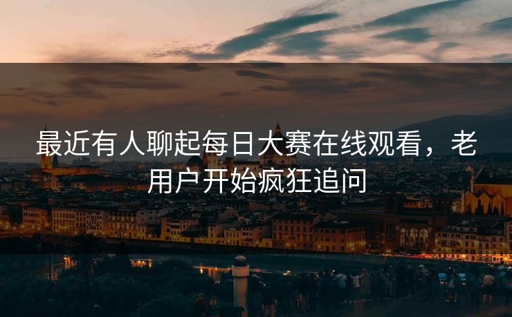 最近有人聊起每日大赛在线观看，老用户开始疯狂追问  第1张