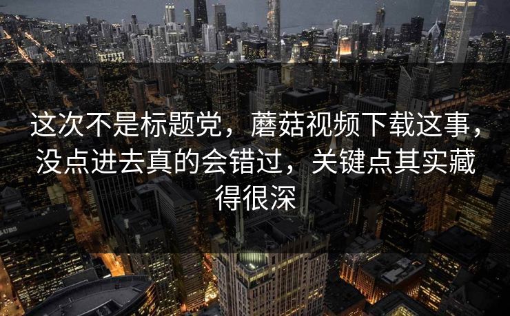 这次不是标题党,蘑菇视频下载这事,没点进去真的会错过,关键点其实藏得很深 第1张 这次不是标题党,蘑菇视频下载这事,没点进去真的会错过,关键点其实藏得很深 第1张