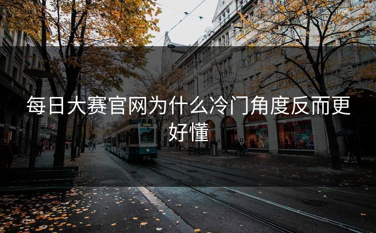 每日大赛官网为什么冷门角度反而更好懂 第1张 每日大赛官网为什么冷门角度反而更好懂 第1张