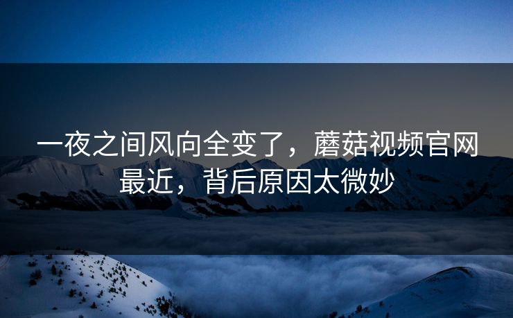 一夜之间风向全变了,蘑菇视频官网最近,背后原因太微妙 第1张 一夜之间风向全变了,蘑菇视频官网最近,背后原因太微妙 第1张