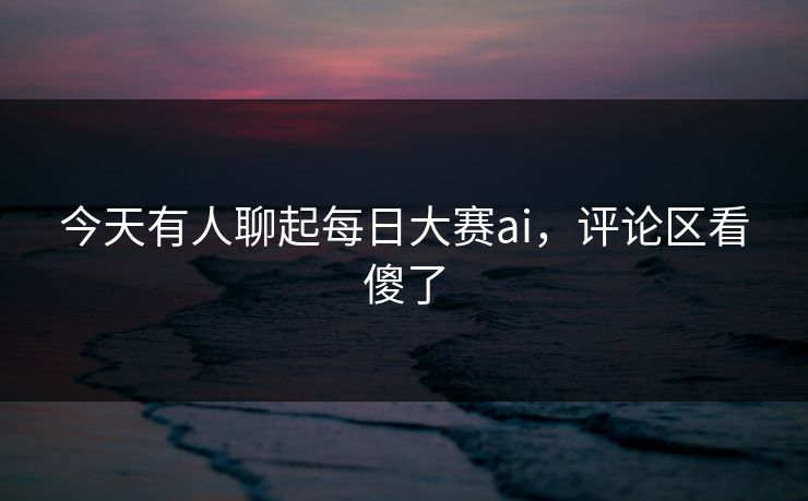 今天有人聊起每日大赛ai，评论区看傻了  第1张