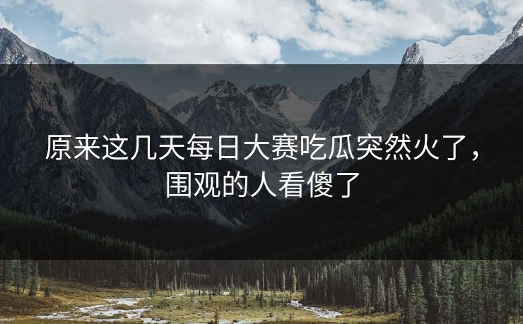 原来这几天每日大赛吃瓜突然火了,围观的人看傻了 第1张 原来这几天每日大赛吃瓜突然火了,围观的人看傻了 第1张
