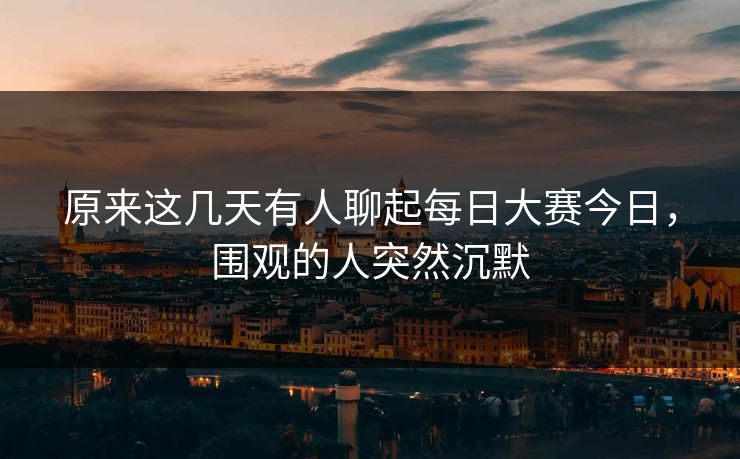 原来这几天有人聊起每日大赛今日,围观的人突然沉默 第1张 原来这几天有人聊起每日大赛今日,围观的人突然沉默 第1张
