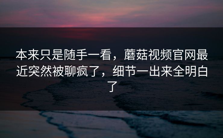 本来只是随手一看,蘑菇视频官网最近突然被聊疯了,细节一出来全明白了 第1张 本来只是随手一看,蘑菇视频官网最近突然被聊疯了,细节一出来全明白了 第1张